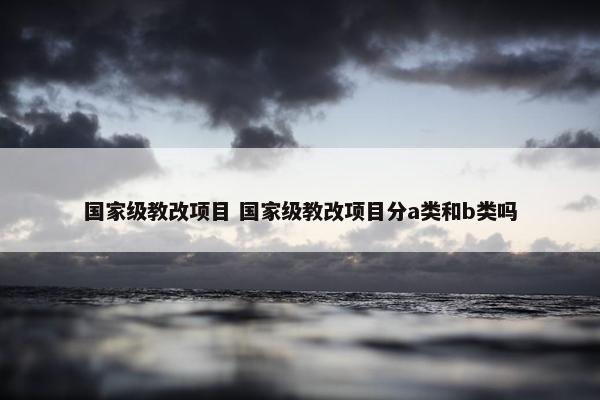 国家级教改项目 国家级教改项目分a类和b类吗