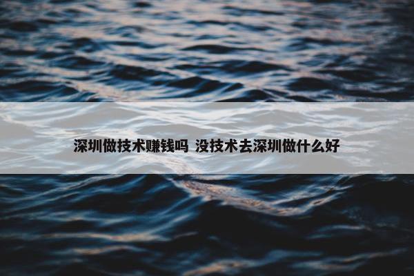 深圳做技术赚钱吗 没技术去深圳做什么好