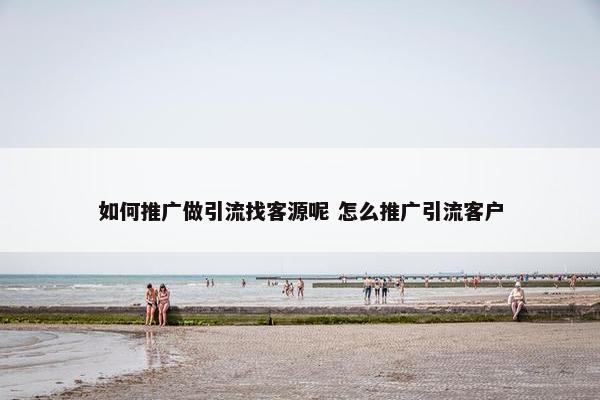 如何推广做引流找客源呢 怎么推广引流客户