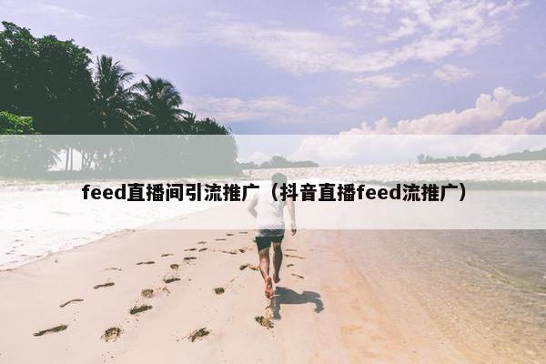 feed直播间引流推广（抖音直播feed流推广）