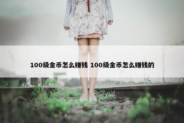 100级金币怎么赚钱 100级金币怎么赚钱的