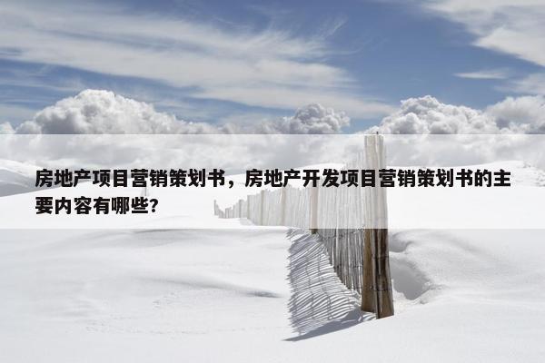 房地产项目营销策划书，房地产开发项目营销策划书的主要内容有哪些?