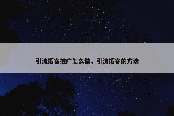 引流拓客推广怎么做，引流拓客的方法