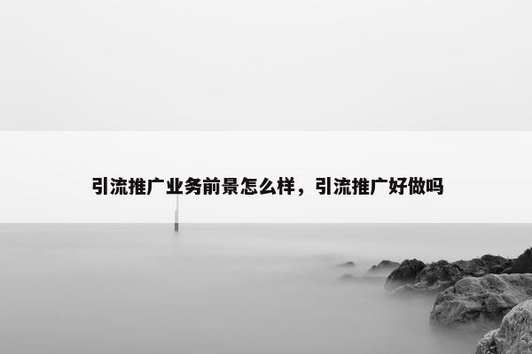 引流推广业务前景怎么样，引流推广好做吗