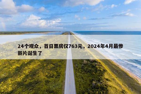 24个观众，首日票房仅763元，2024年4月最惨新片诞生了