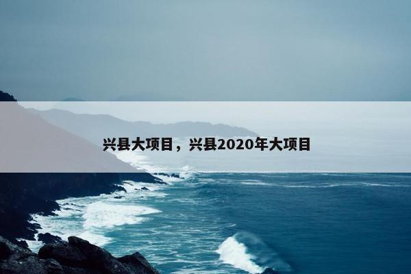 兴县大项目，兴县2020年大项目