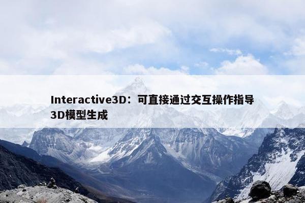 Interactive3D：可直接通过交互操作指导3D模型生成