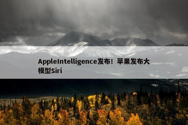 AppleIntelligence发布！苹果发布大模型Siri