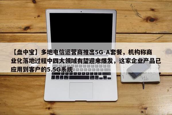 【盘中宝】多地电信运营商推出5G-A套餐，机构称商业化落地过程中四大领域有望迎来爆发，这家企业产品已应用到客户的5.5G系统