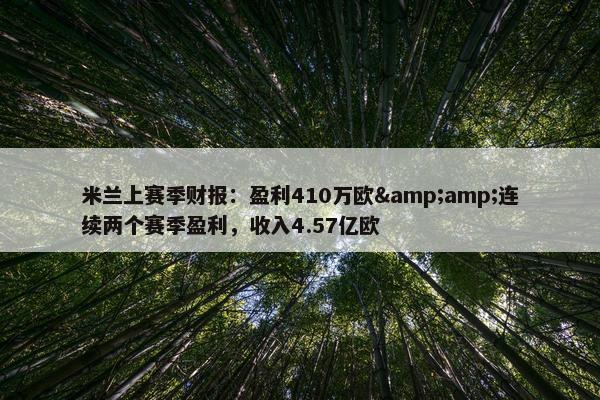 米兰上赛季财报：盈利410万欧&amp;连续两个赛季盈利，收入4.57亿欧