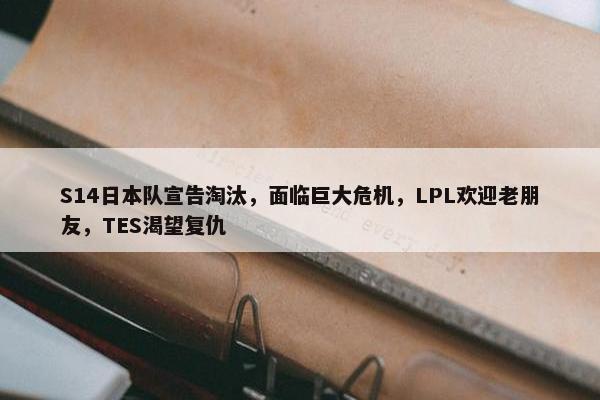 S14日本队宣告淘汰，面临巨大危机，LPL欢迎老朋友，TES渴望复仇