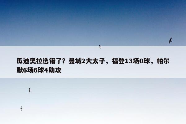 瓜迪奥拉选错了？曼城2大太子，福登13场0球，帕尔默6场6球4助攻