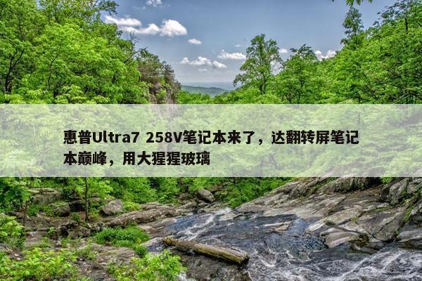 惠普Ultra7 258V笔记本来了，达翻转屏笔记本巅峰，用大猩猩玻璃