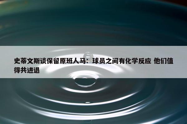 史蒂文斯谈保留原班人马：球员之间有化学反应 他们值得共进退