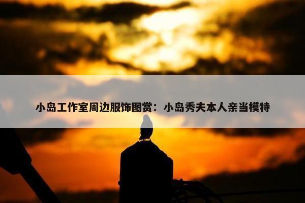 小岛工作室周边服饰图赏：小岛秀夫本人亲当模特