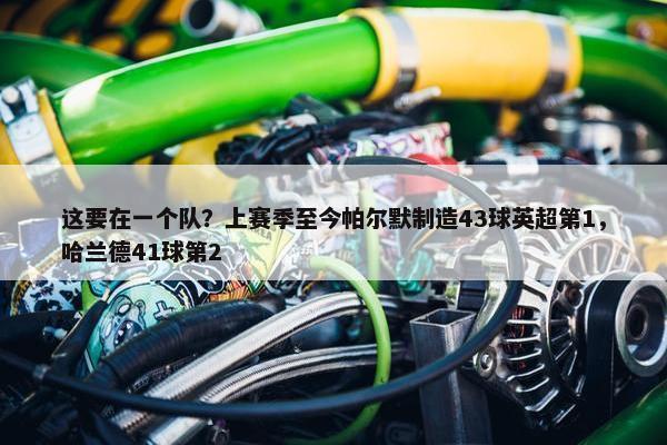 这要在一个队？上赛季至今帕尔默制造43球英超第1，哈兰德41球第2