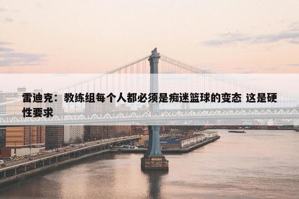 雷迪克：教练组每个人都必须是痴迷篮球的变态 这是硬性要求