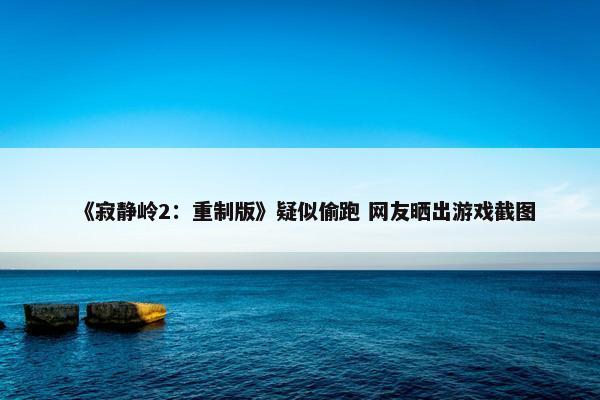 《寂静岭2：重制版》疑似偷跑 网友晒出游戏截图