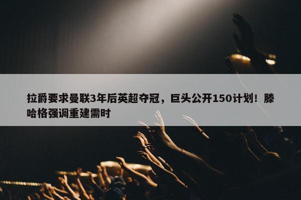 拉爵要求曼联3年后英超夺冠，巨头公开150计划！滕哈格强调重建需时