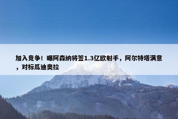 加入竞争！曝阿森纳将签1.3亿欧射手，阿尔特塔满意，对标瓜迪奥拉