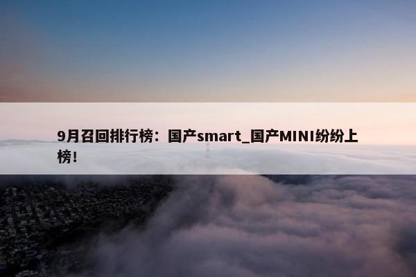 9月召回排行榜：国产smart_国产MINI纷纷上榜！