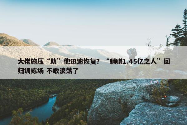 大佬施压“助”他迅速恢复？“躺赚1.45亿之人”回归训练场 不敢浪荡了