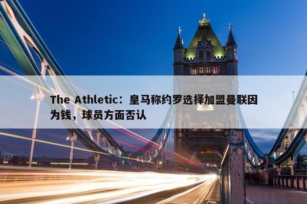 The Athletic：皇马称约罗选择加盟曼联因为钱，球员方面否认