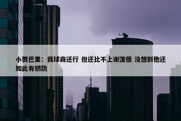 小贾巴里：我球商还行 但还比不上谢泼德 没想到他还如此有韧劲