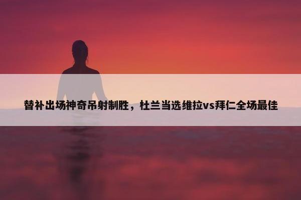 替补出场神奇吊射制胜，杜兰当选维拉vs拜仁全场最佳