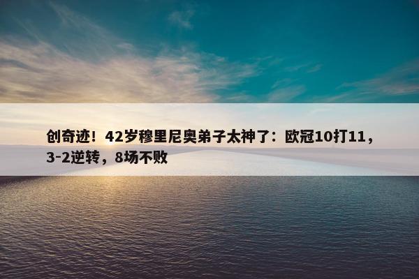 创奇迹！42岁穆里尼奥弟子太神了：欧冠10打11，3-2逆转，8场不败