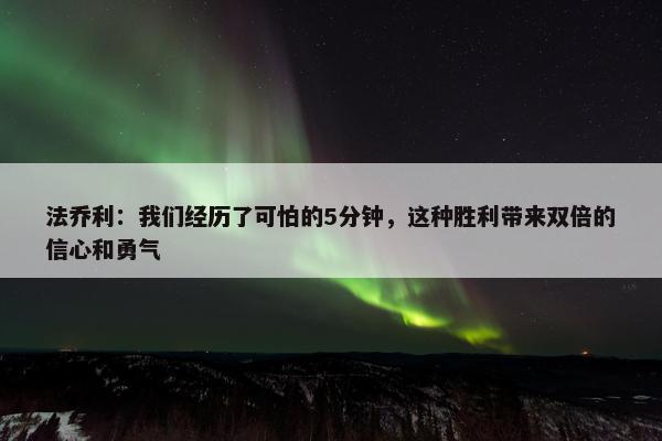 法乔利：我们经历了可怕的5分钟，这种胜利带来双倍的信心和勇气