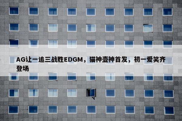 AG让一追三战胜EDGM，猫神壶神首发，初一爱笑齐登场