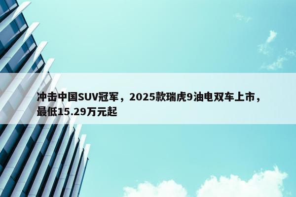 冲击中国SUV冠军，2025款瑞虎9油电双车上市，最低15.29万元起