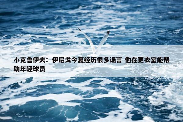 小克鲁伊夫：伊尼戈今夏经历很多谣言 他在更衣室能帮助年轻球员