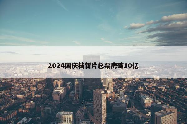 2024国庆档新片总票房破10亿