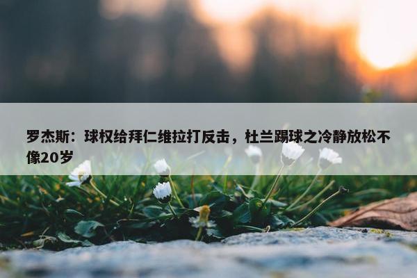 罗杰斯：球权给拜仁维拉打反击，杜兰踢球之冷静放松不像20岁