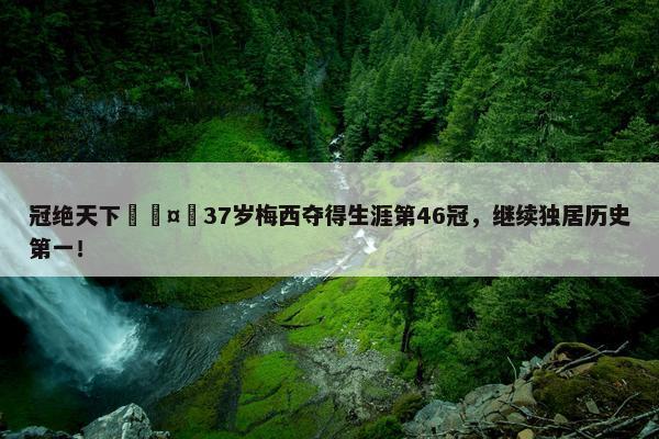 冠绝天下🤴37岁梅西夺得生涯第46冠，继续独居历史第一！