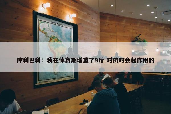 库利巴利：我在休赛期增重了9斤 对抗时会起作用的