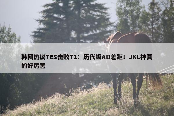 韩网热议TES击败T1：历代级AD差距！JKL神真的好厉害