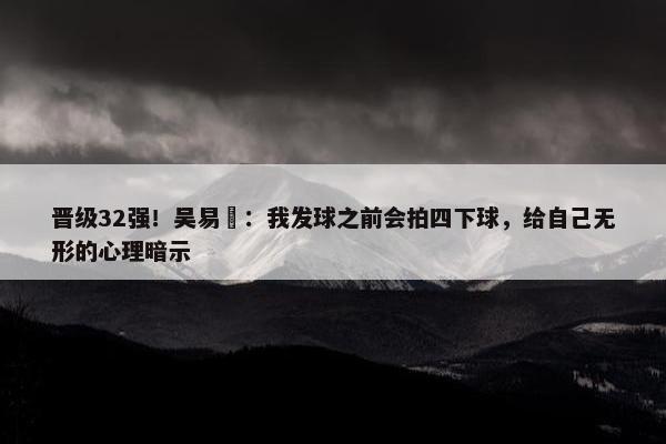 晋级32强！吴易昺：我发球之前会拍四下球，给自己无形的心理暗示