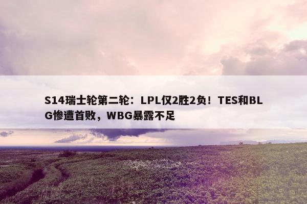 S14瑞士轮第二轮：LPL仅2胜2负！TES和BLG惨遭首败，WBG暴露不足