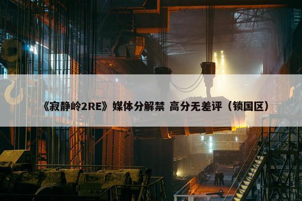 《寂静岭2RE》媒体分解禁 高分无差评（锁国区）