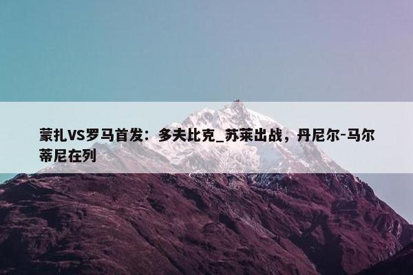 蒙扎VS罗马首发：多夫比克_苏莱出战，丹尼尔-马尔蒂尼在列