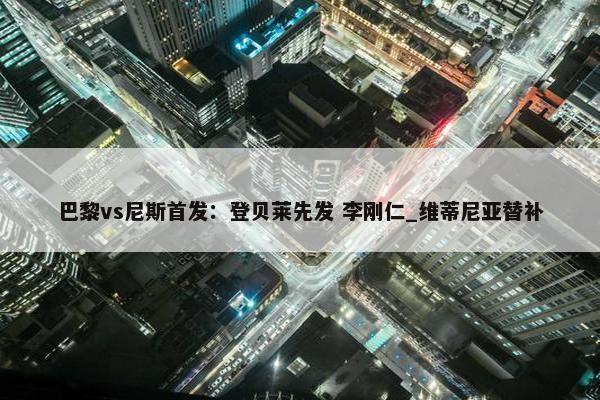 巴黎vs尼斯首发：登贝莱先发 李刚仁_维蒂尼亚替补