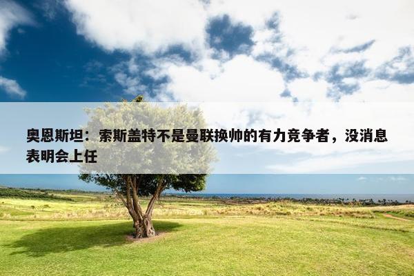 奥恩斯坦：索斯盖特不是曼联换帅的有力竞争者，没消息表明会上任