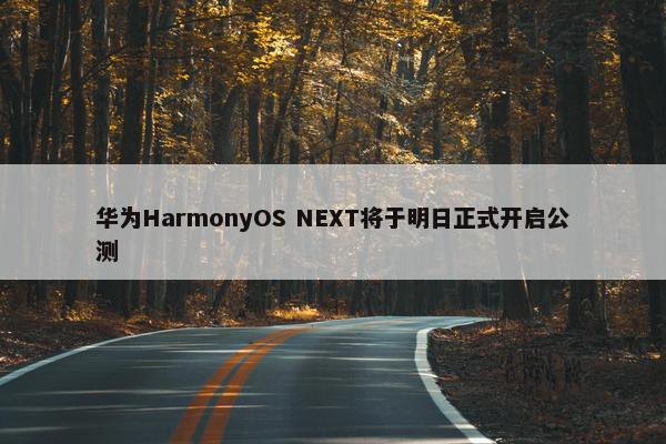 华为HarmonyOS NEXT将于明日正式开启公测