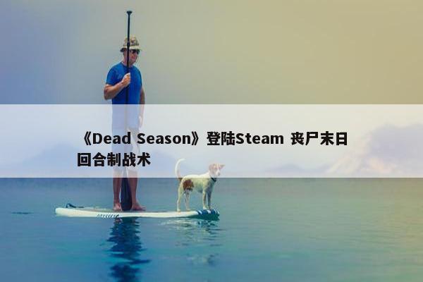 《Dead Season》登陆Steam 丧尸末日回合制战术