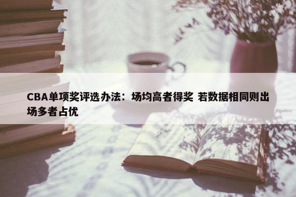 CBA单项奖评选办法：场均高者得奖 若数据相同则出场多者占优