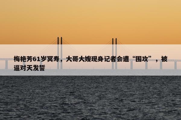 梅艳芳61岁冥寿，大哥大嫂现身记者会遭“围攻”，被逼对天发誓