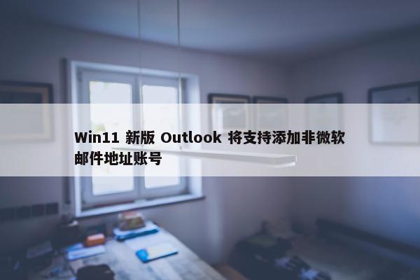 Win11 新版 Outlook 将支持添加非微软邮件地址账号